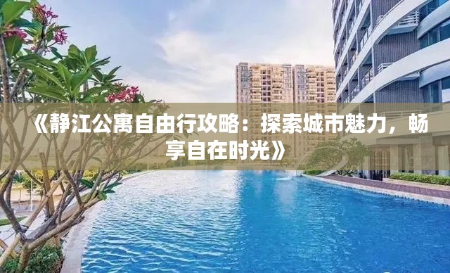 《静江公寓自由行攻略：探索城市魅力，畅享自在时光》