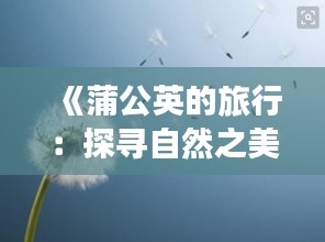《蒲公英的旅行：探寻自然之美，传递生活灵感》