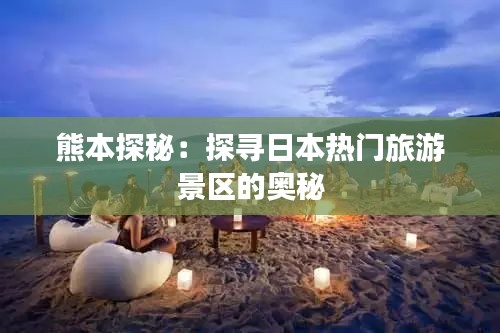 熊本探秘：探寻日本热门旅游景区的奥秘