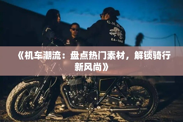 《机车潮流：盘点热门素材，解锁骑行新风尚》