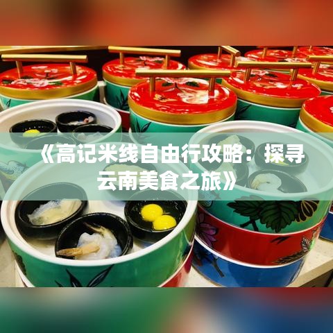 《高记米线自由行攻略：探寻云南美食之旅》