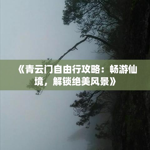 《青云门自由行攻略：畅游仙境，解锁绝美风景》