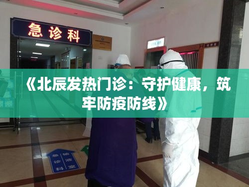 《北辰发热门诊：守护健康，筑牢防疫防线》