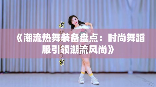《潮流热舞装备盘点：时尚舞蹈服引领潮流风尚》