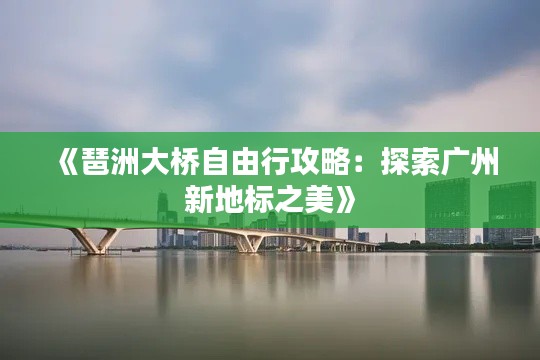 《琶洲大桥自由行攻略：探索广州新地标之美》