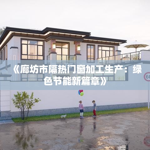 《廊坊市隔热门窗加工生产：绿色节能新篇章》