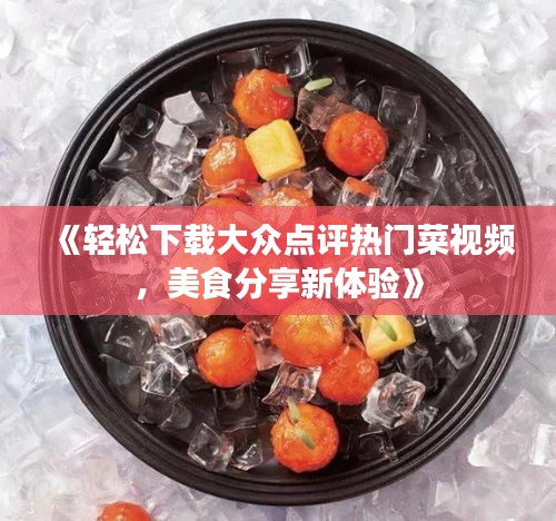 《轻松下载大众点评热门菜视频，美食分享新体验》