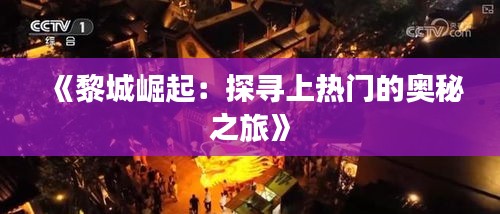 《黎城崛起：探寻上热门的奥秘之旅》