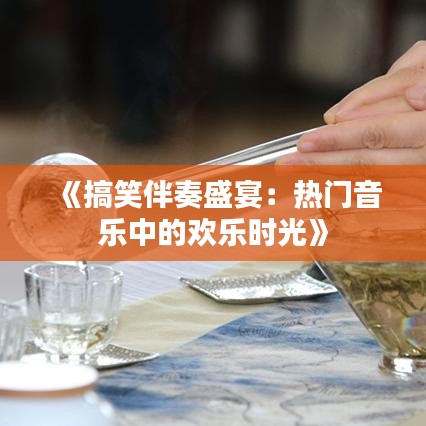 《搞笑伴奏盛宴：热门音乐中的欢乐时光》