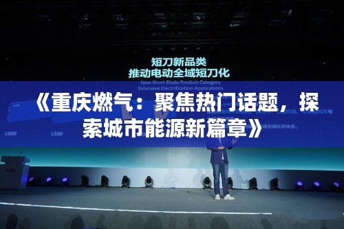 《重庆燃气：聚焦热门话题，探索城市能源新篇章》