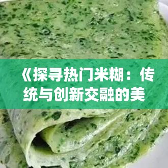 《探寻热门米糊：传统与创新交融的美食之旅》