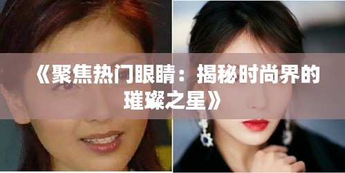《聚焦热门眼睛：揭秘时尚界的璀璨之星》