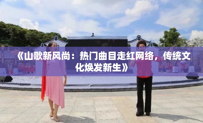 《山歌新风尚：热门曲目走红网络，传统文化焕发新生》