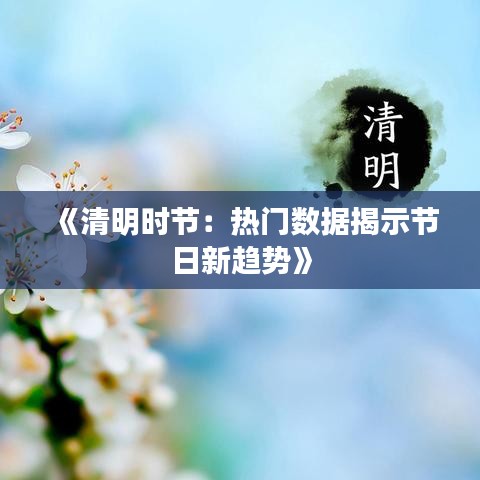 《清明时节：热门数据揭示节日新趋势》