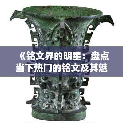 《铭文界的明星：盘点当下热门的铭文及其魅力》