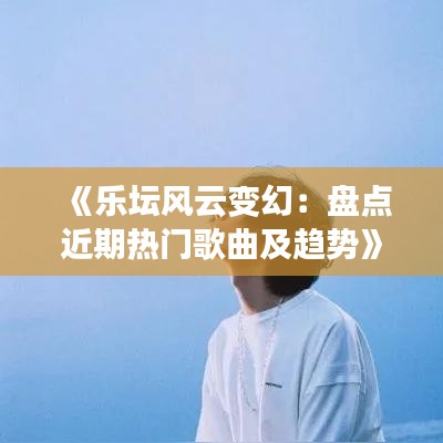 《乐坛风云变幻：盘点近期热门歌曲及趋势》