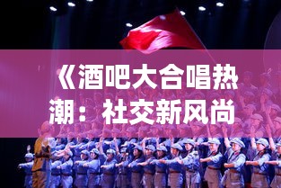 《酒吧大合唱热潮：社交新风尚还是文化现象？》