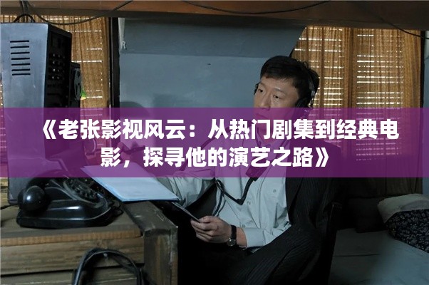 《老张影视风云：从热门剧集到经典电影，探寻他的演艺之路》