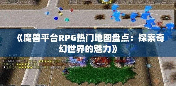 《魔兽平台RPG热门地图盘点：探索奇幻世界的魅力》