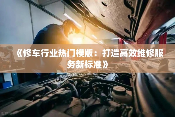 《修车行业热门模版：打造高效维修服务新标准》