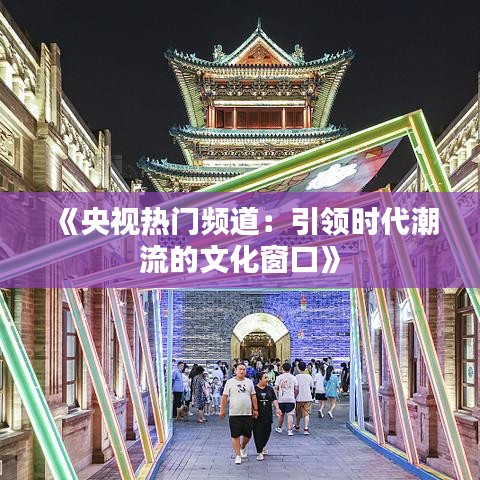 《央视热门频道：引领时代潮流的文化窗口》