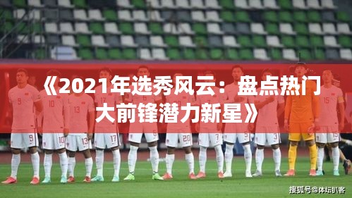 《2021年选秀风云：盘点热门大前锋潜力新星》