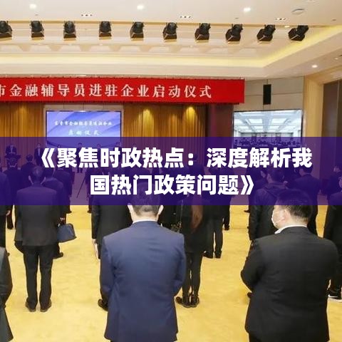 《聚焦时政热点：深度解析我国热门政策问题》