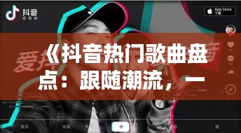 《抖音热门歌曲盘点：跟随潮流，一起听好听的歌》