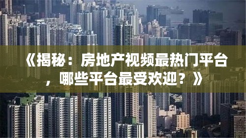 《揭秘：房地产视频最热门平台，哪些平台最受欢迎？》
