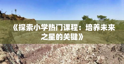 《探索小学热门课程：培养未来之星的关键》