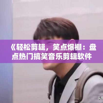《轻松剪辑，笑点爆棚：盘点热门搞笑音乐剪辑软件大赏》