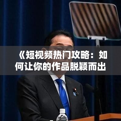 《短视频热门攻略：如何让你的作品脱颖而出？》