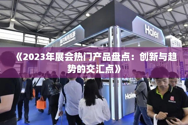 《2023年展会热门产品盘点：创新与趋势的交汇点》