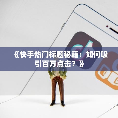 《快手热门标题秘籍：如何吸引百万点击？》