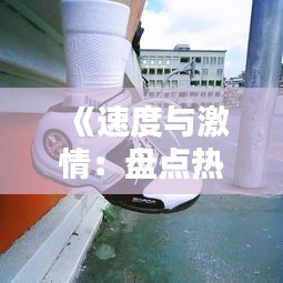 《速度与激情：盘点热门竞速鞋，助你驰骋赛道！》