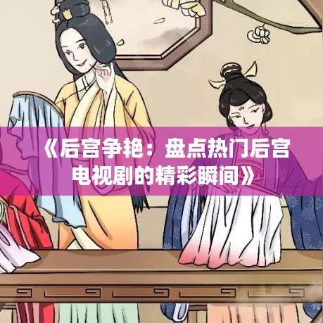 《后宫争艳：盘点热门后宫电视剧的精彩瞬间》