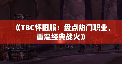 《TBC怀旧服：盘点热门职业，重温经典战火》