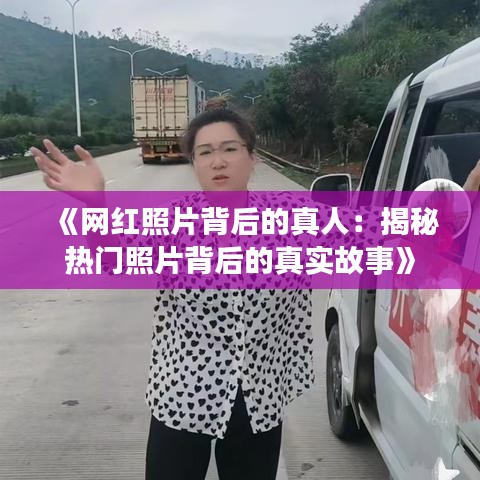 《网红照片背后的真人：揭秘热门照片背后的真实故事》