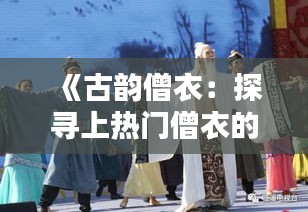 《古韵僧衣：探寻上热门僧衣的历史与魅力》
