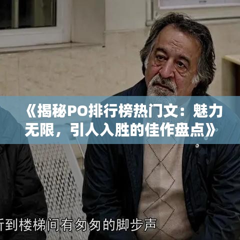 《揭秘PO排行榜热门文：魅力无限，引人入胜的佳作盘点》