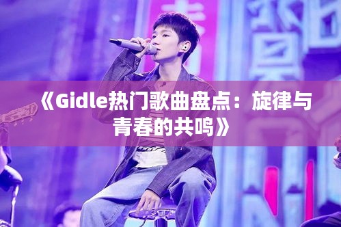 《Gidle热门歌曲盘点：旋律与青春的共鸣》