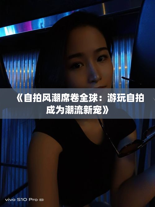 《自拍风潮席卷全球：游玩自拍成为潮流新宠》