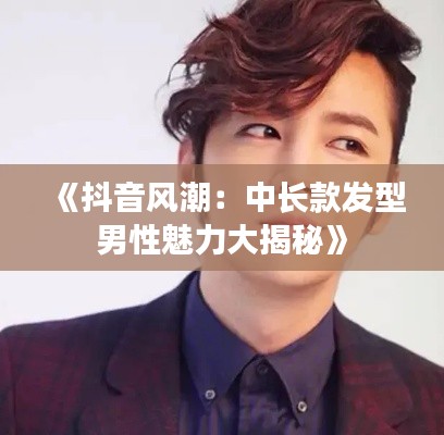 《抖音风潮：中长款发型男性魅力大揭秘》