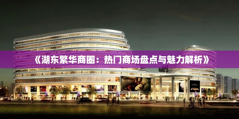 《湖东繁华商圈：热门商场盘点与魅力解析》