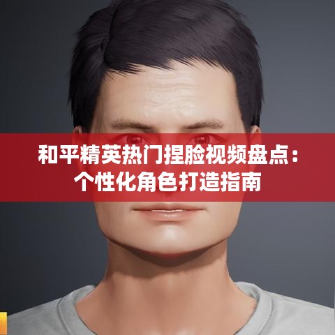 和平精英热门捏脸视频盘点：个性化角色打造指南