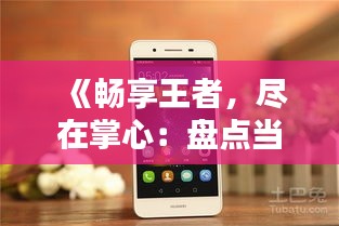 《畅享王者，尽在掌心：盘点当前热门手机》