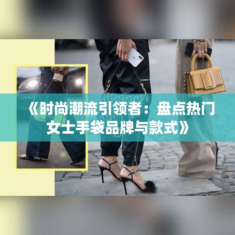 《时尚潮流引领者：盘点热门女士手袋品牌与款式》