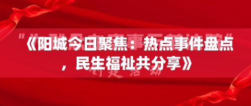 《阳城今日聚焦：热点事件盘点，民生福祉共分享》