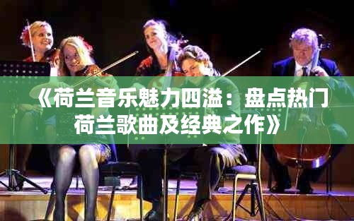 《荷兰音乐魅力四溢：盘点热门荷兰歌曲及经典之作》