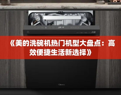 《美的洗碗机热门机型大盘点：高效便捷生活新选择》